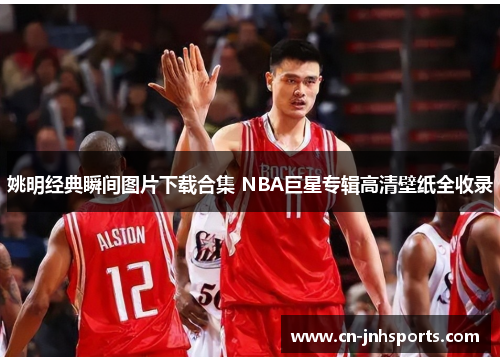 姚明经典瞬间图片下载合集 NBA巨星专辑高清壁纸全收录