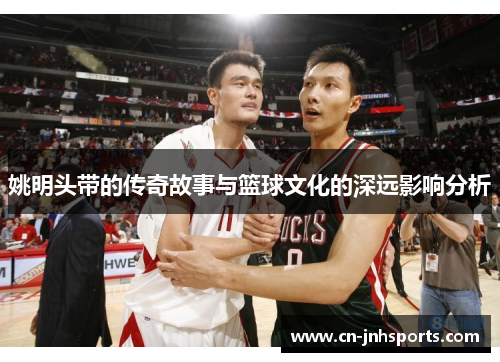 姚明头带的传奇故事与篮球文化的深远影响分析