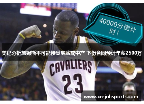 美记分析詹姆斯不可能接受底薪或中产 下份合同预计年薪2500万