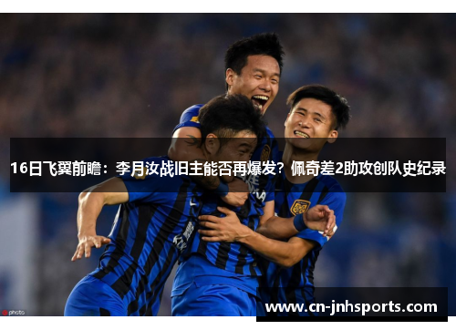 16日飞翼前瞻:李月汝战旧主能否再爆发?佩奇差2助攻创队史纪录